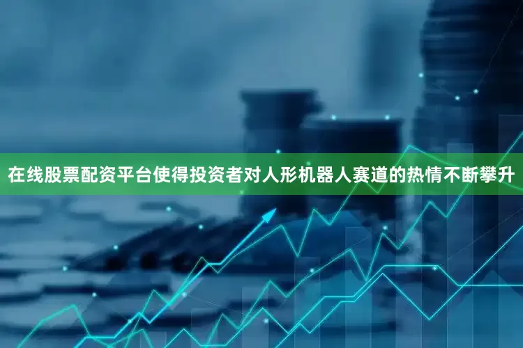 在线股票配资平台使得投资者对人形机器人赛道的热情不断攀升