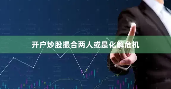 开户炒股撮合两人或是化解危机