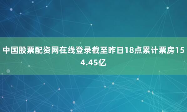 中国股票配资网在线登录截至昨日18点累计票房154.45亿