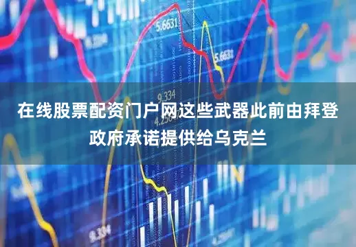 在线股票配资门户网这些武器此前由拜登政府承诺提供给乌克兰