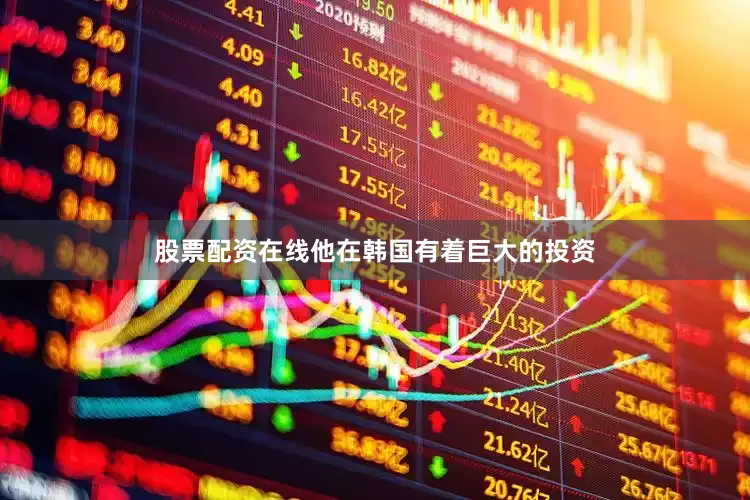 股票配资在线他在韩国有着巨大的投资