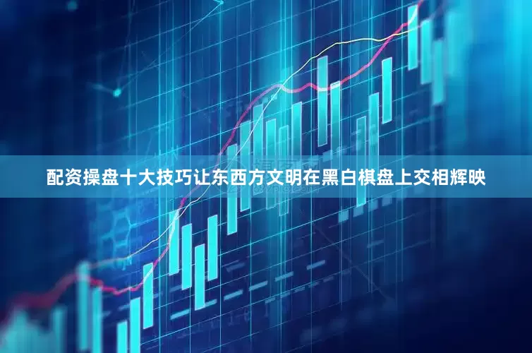 配资操盘十大技巧让东西方文明在黑白棋盘上交相辉映