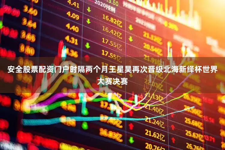 安全股票配资门户时隔两个月王星昊再次晋级北海新绎杯世界大赛决赛