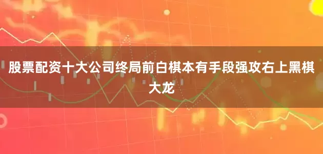 股票配资十大公司终局前白棋本有手段强攻右上黑棋大龙