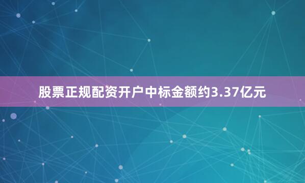 股票正规配资开户中标金额约3.37亿元