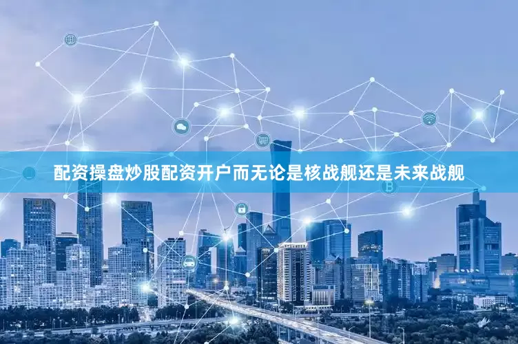 配资操盘炒股配资开户而无论是核战舰还是未来战舰