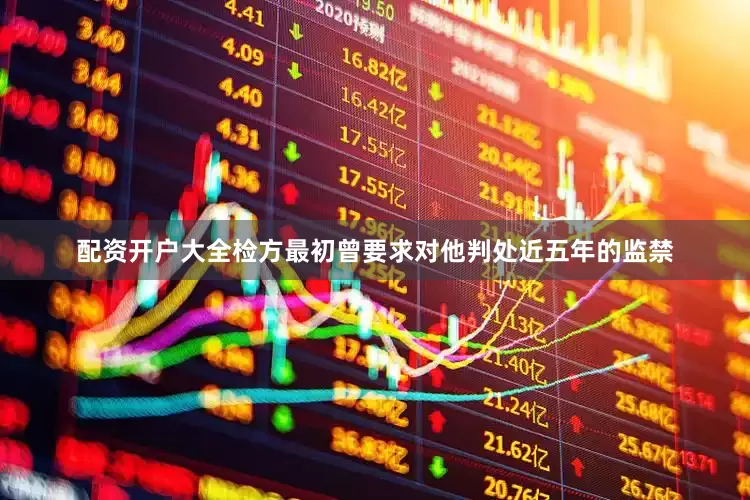 配资开户大全检方最初曾要求对他判处近五年的监禁