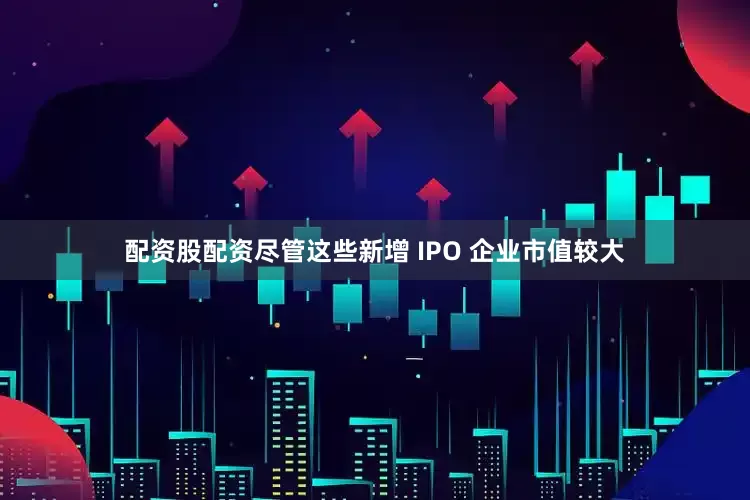 配资股配资尽管这些新增 IPO 企业市值较大