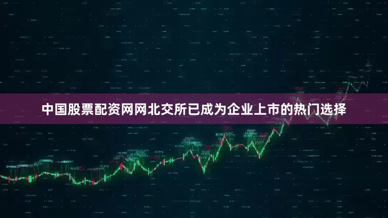中国股票配资网网北交所已成为企业上市的热门选择