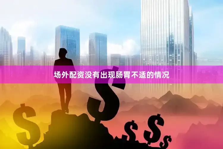 场外配资没有出现肠胃不适的情况