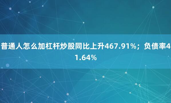 普通人怎么加杠杆炒股同比上升467.91%；负债率41.64%