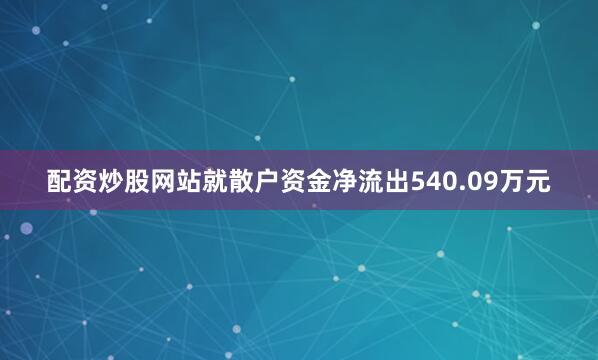 配资炒股网站就散户资金净流出540.09万元