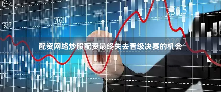 配资网络炒股配资最终失去晋级决赛的机会