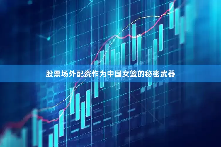 股票场外配资作为中国女篮的秘密武器