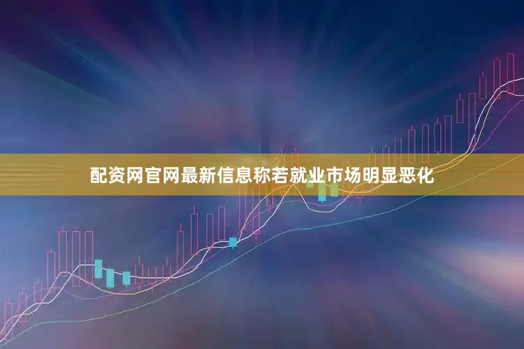 配资网官网最新信息称若就业市场明显恶化