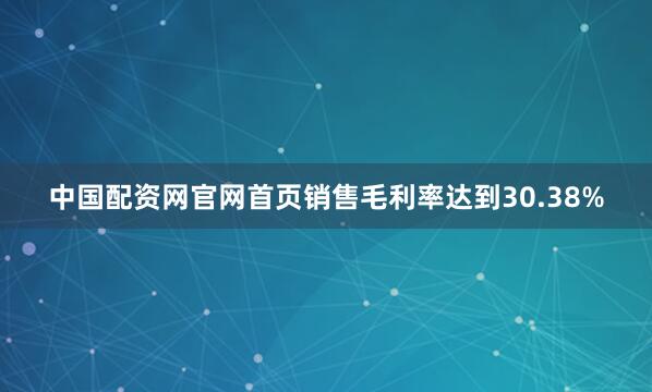 中国配资网官网首页销售毛利率达到30.38%