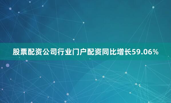 股票配资公司行业门户配资同比增长59.06%