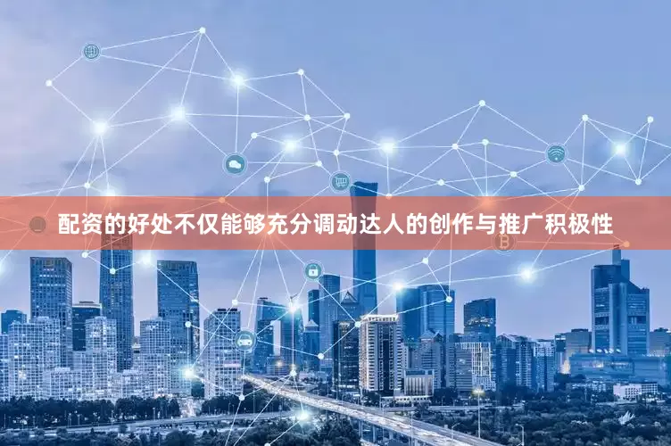配资的好处不仅能够充分调动达人的创作与推广积极性