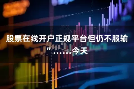 股票在线开户正规平台但仍不服输”……今天