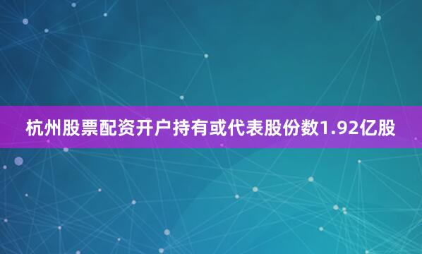 杭州股票配资开户持有或代表股份数1.92亿股