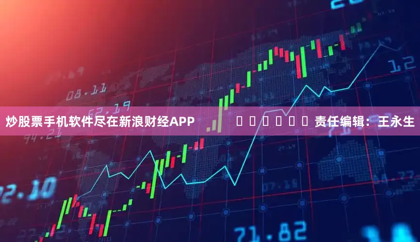 炒股票手机软件尽在新浪财经APP            						责任编辑：王永生