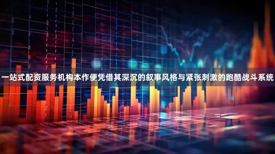 一站式配资服务机构本作便凭借其深沉的叙事风格与紧张刺激的跑酷战斗系统