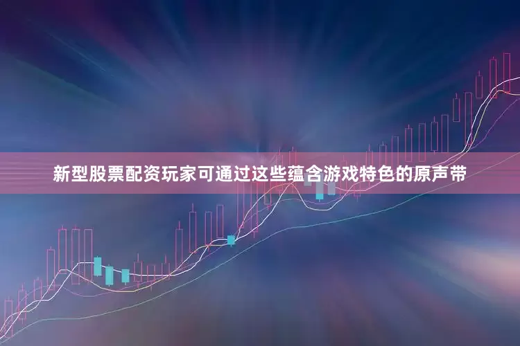 新型股票配资玩家可通过这些蕴含游戏特色的原声带