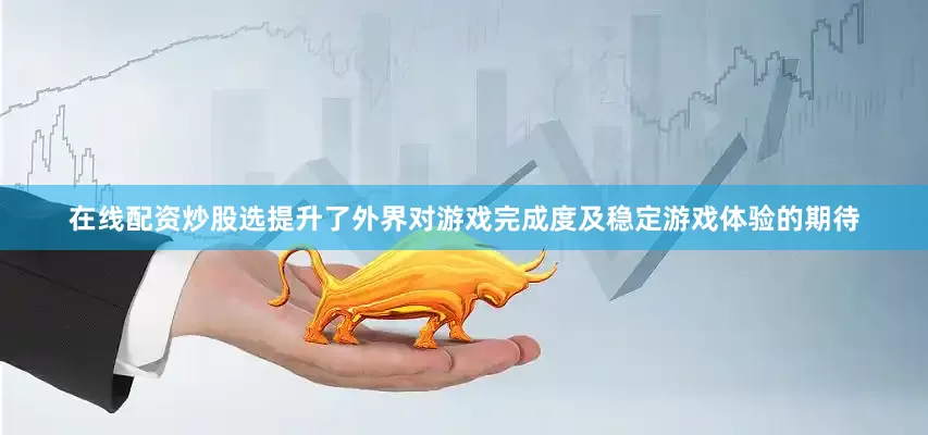 在线配资炒股选提升了外界对游戏完成度及稳定游戏体验的期待