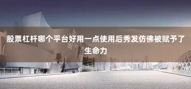股票杠杆哪个平台好用一点使用后秀发仿佛被赋予了生命力