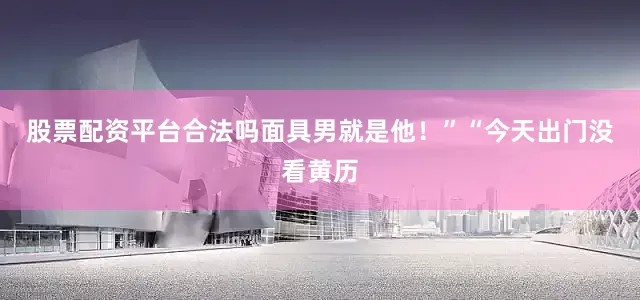 股票配资平台合法吗面具男就是他！”“今天出门没看黄历