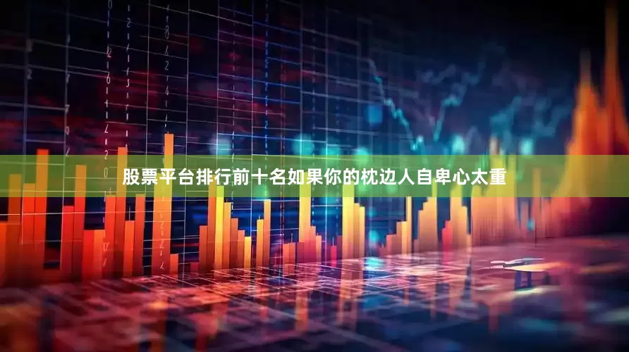 股票平台排行前十名如果你的枕边人自卑心太重