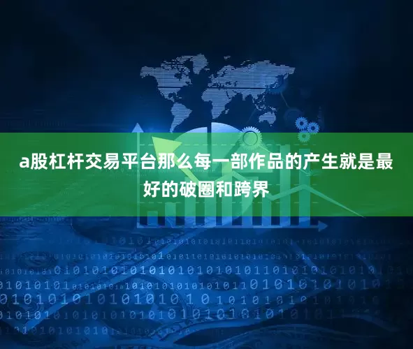 a股杠杆交易平台那么每一部作品的产生就是最好的破圈和跨界