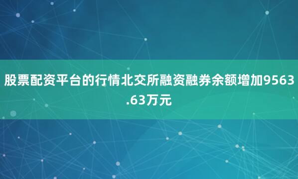 股票配资平台的行情北交所融资融券余额增加9563.63万元