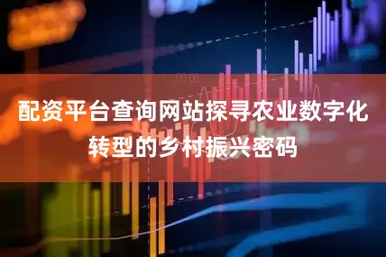 配资平台查询网站探寻农业数字化转型的乡村振兴密码