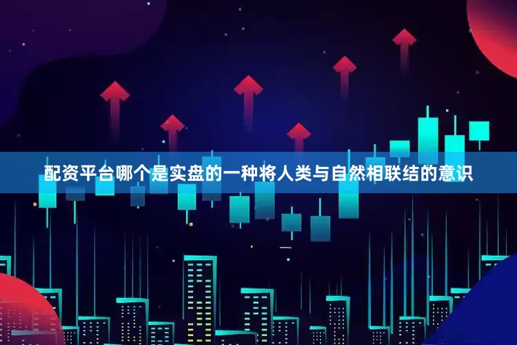 配资平台哪个是实盘的一种将人类与自然相联结的意识