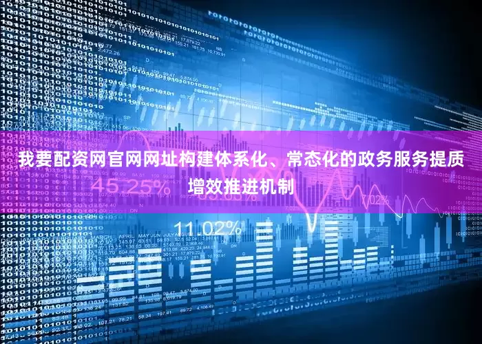 我要配资网官网网址构建体系化、常态化的政务服务提质增效推进机制