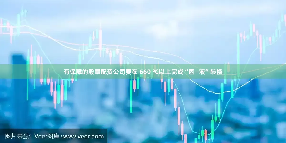 有保障的股票配资公司要在 660 ℃以上完成“固—液”转换