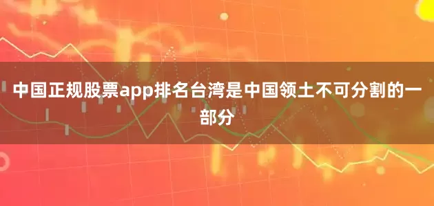 中国正规股票app排名台湾是中国领土不可分割的一部分