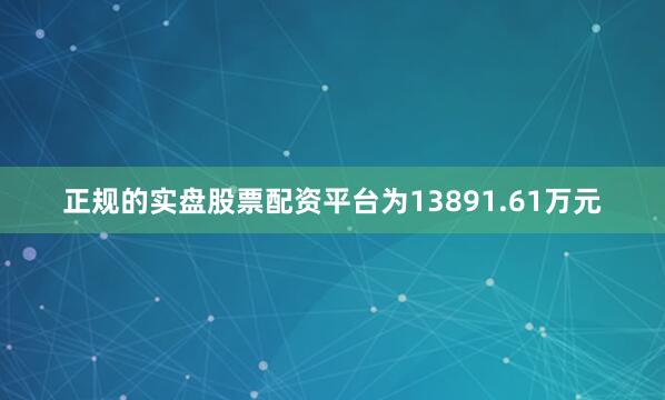 正规的实盘股票配资平台为13891.61万元