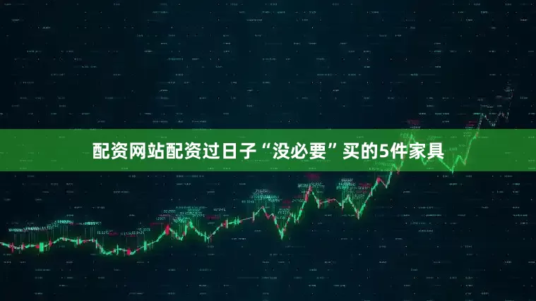 配资网站配资过日子“没必要”买的5件家具