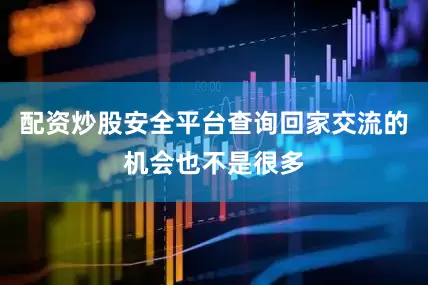 配资炒股安全平台查询回家交流的机会也不是很多