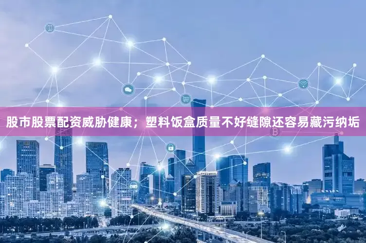 股市股票配资威胁健康；塑料饭盒质量不好缝隙还容易藏污纳垢