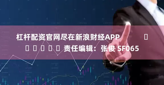 杠杆配资官网尽在新浪财经APP            						责任编辑：张俊 SF065